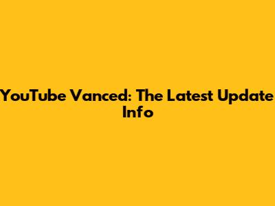 YouTube Vanced: The Latest Update Info