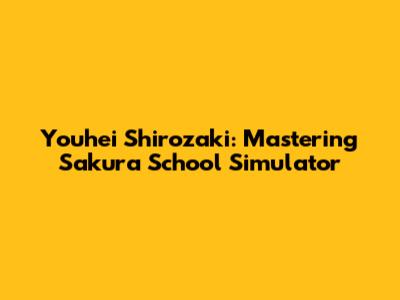 Youhei Shirozaki: Mastering Sakura School Simulator