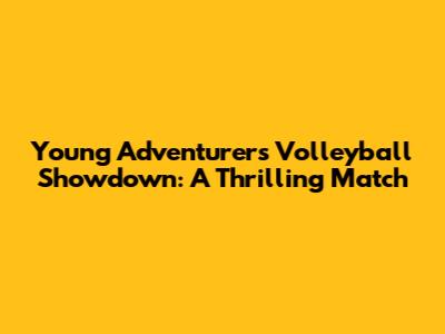 Young Adventurers' Volleyball Showdown: A Thrilling Match