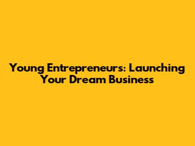 Young Entrepreneurs: Launching Your Dream Business