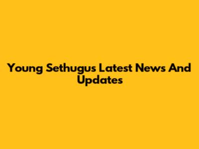 Young Sethugu's Latest News And Updates