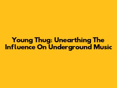 Young Thug: Unearthing The Influence On Underground Music