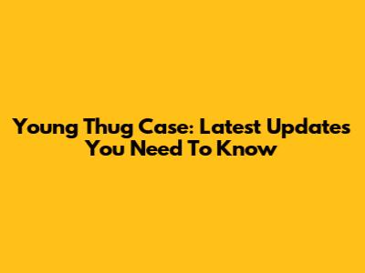 Young Thug Case: Latest Updates You Need To Know