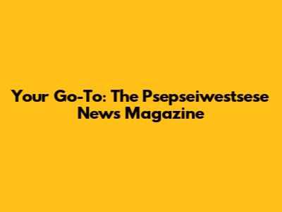 Your Go-To: The Psepseiwestsese News Magazine
