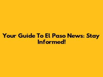 Your Guide To El Paso News: Stay Informed!