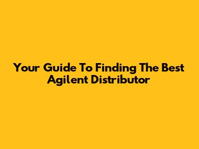 Your Guide To Finding The Best Agilent Distributor