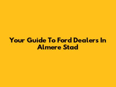 Your Guide To Ford Dealers In Almere Stad