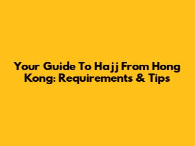Your Guide To Hajj From Hong Kong: Requirements & Tips