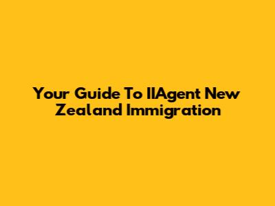 Your Guide To IIAgent New Zealand Immigration