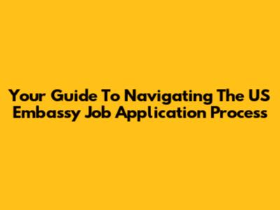Your Guide To Navigating The US Embassy Job Application Process