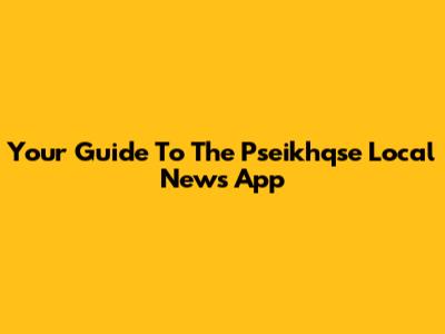 Your Guide To The Pseikhqse Local News App