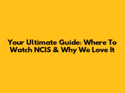 Your Ultimate Guide: Where To Watch NCIS & Why We Love It
