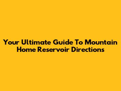 Your Ultimate Guide To Mountain Home Reservoir Directions