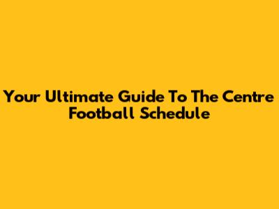 Your Ultimate Guide To The Centre Football Schedule