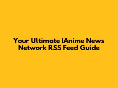 Your Ultimate IAnime News Network RSS Feed Guide