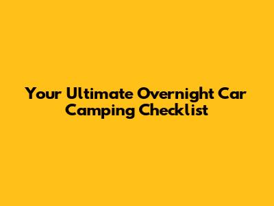 Your Ultimate Overnight Car Camping Checklist