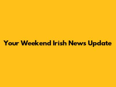 Your Weekend Irish News Update