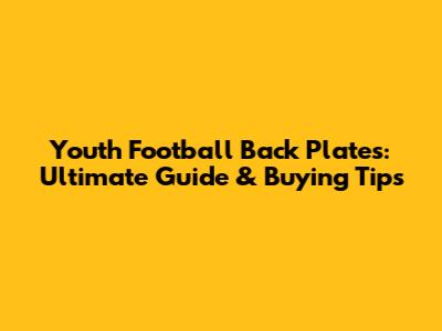 Youth Football Back Plates: Ultimate Guide & Buying Tips
