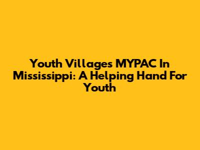Youth Villages MYPAC In Mississippi: A Helping Hand For Youth