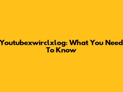 Youtubexwirclxlog: What You Need To Know