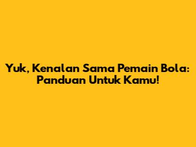 Yuk, Kenalan Sama Pemain Bola: Panduan Untuk Kamu!