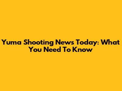 Yuma Shooting News Today: What You Need To Know
