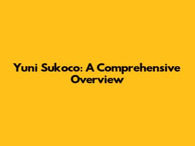 Yuni Sukoco: A Comprehensive Overview