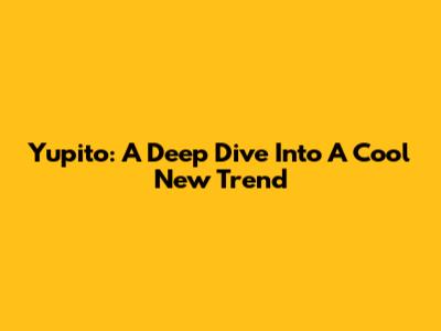 Yupito: A Deep Dive Into A Cool New Trend