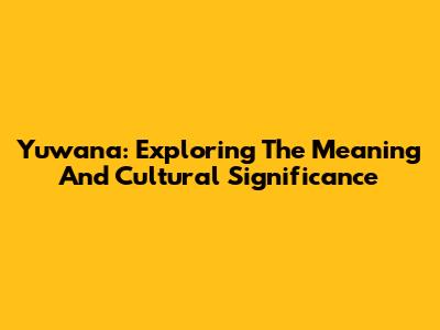 Yuwana: Exploring The Meaning And Cultural Significance