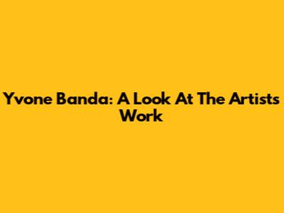 Yvone Banda: A Look At The Artist's Work
