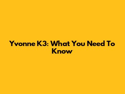 Yvonne K3: What You Need To Know