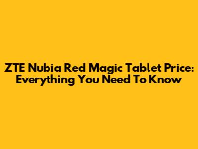 ZTE Nubia Red Magic Tablet Price: Everything You Need To Know