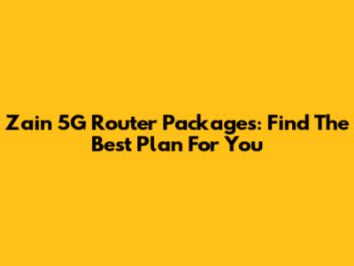 Zain 5G Router Packages: Find The Best Plan For You