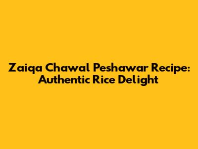 Zaiqa Chawal Peshawar Recipe: Authentic Rice Delight