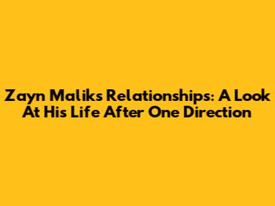 Zayn Malik's Relationships: A Look At His Life After One Direction