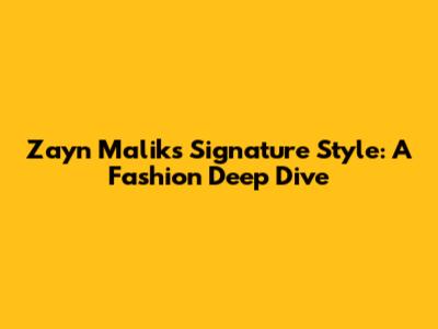 Zayn Malik's Signature Style: A Fashion Deep Dive
