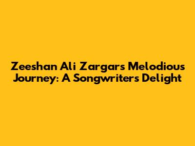 Zeeshan Ali Zargar's Melodious Journey: A Songwriter's Delight