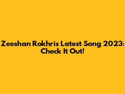 Zeeshan Rokhri's Latest Song 2023: Check It Out!