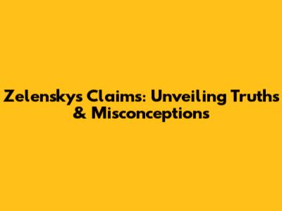Zelensky's Claims: Unveiling Truths & Misconceptions