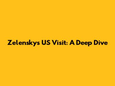 Zelensky's US Visit: A Deep Dive