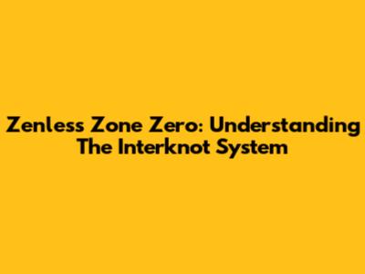 Zenless Zone Zero: Understanding The Interknot System