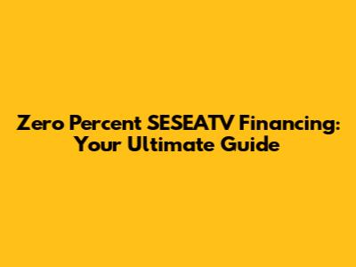 Zero Percent SESEATV Financing: Your Ultimate Guide
