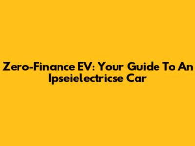 Zero-Finance EV: Your Guide To An Ipseielectricse Car