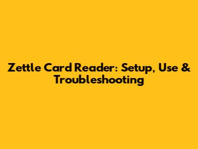Zettle Card Reader: Setup, Use & Troubleshooting