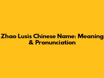 Zhao Lusi's Chinese Name: Meaning & Pronunciation