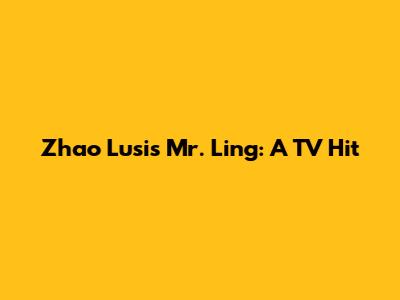 Zhao Lusi's Mr. Ling: A TV Hit
