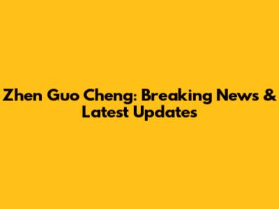 Zhen Guo Cheng: Breaking News & Latest Updates