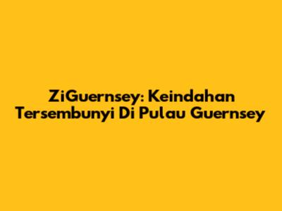 ZiGuernsey: Keindahan Tersembunyi Di Pulau Guernsey