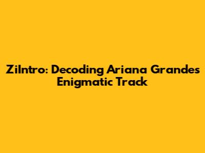 ZiIntro: Decoding Ariana Grande's Enigmatic Track