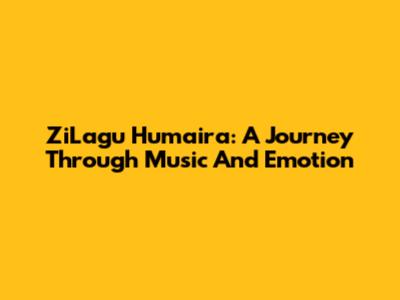 ZiLagu Humaira: A Journey Through Music And Emotion